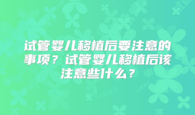 试管婴儿移植后要注意的事项?试管婴儿移植后该注意些什么?