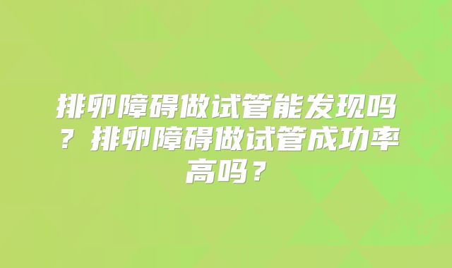 排卵障碍做试管能发现吗?排卵障碍做试管成功率高吗?
