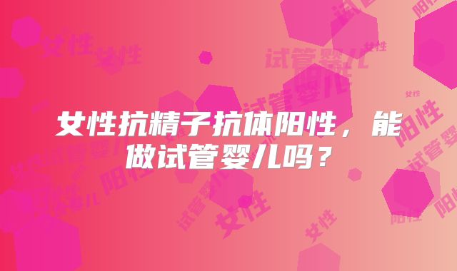 女性抗精子抗体阳性，能做试管婴儿吗？