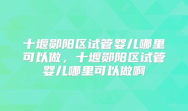 十堰郧阳区试管婴儿哪里可以做，十堰郧阳区试管婴儿哪里可以做啊