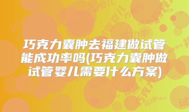 巧克力囊肿去福建做试管能成功率吗(巧克力囊肿做试管婴儿需要什么方案)