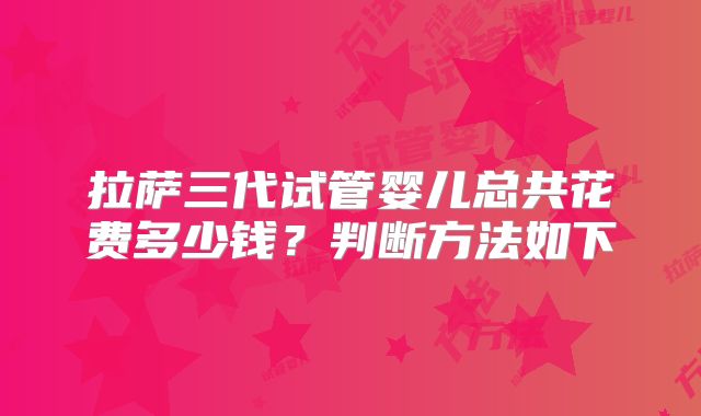 拉萨三代试管婴儿总共花费多少钱？判断方法如下