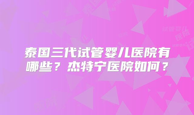 泰国三代试管婴儿医院有哪些？杰特宁医院如何？