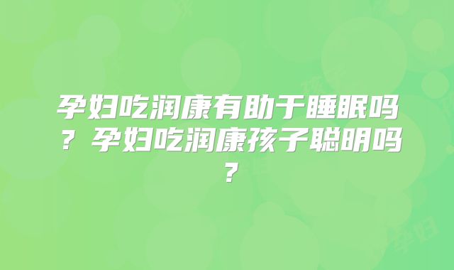 孕妇吃润康有助于睡眠吗？孕妇吃润康孩子聪明吗？