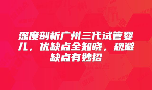 深度剖析广州三代试管婴儿，优缺点全知晓，规避缺点有妙招