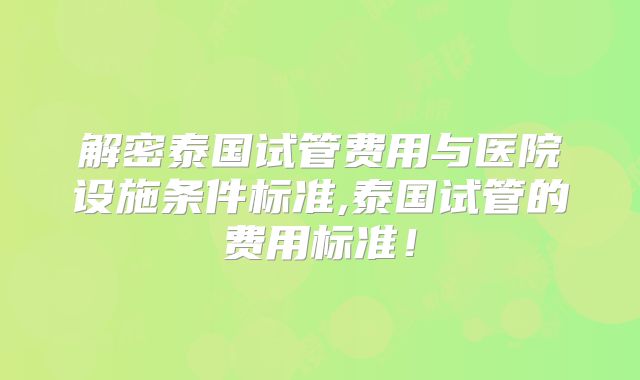 解密泰国试管费用与医院设施条件标准,泰国试管的费用标准！