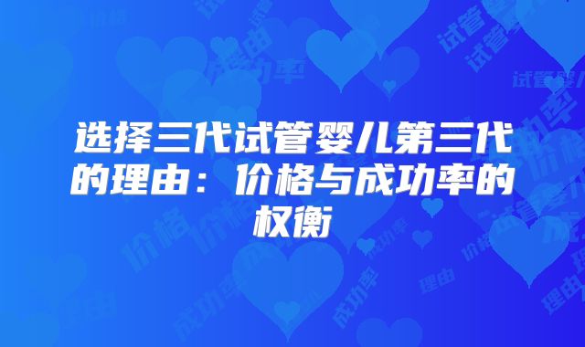 选择三代试管婴儿第三代的理由:价格与成功率的权衡