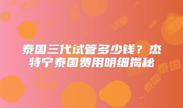 泰国三代试管多少钱？杰特宁泰国费用明细揭秘