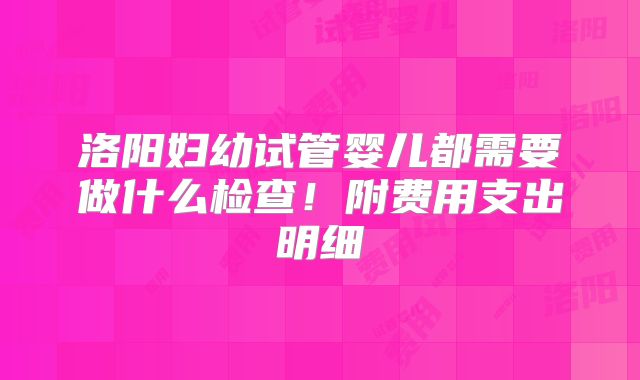 洛阳妇幼试管婴儿都需要做什么检查！附费用支出明细