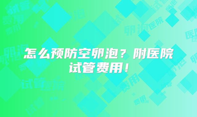 怎么预防空卵泡？附医院试管费用！