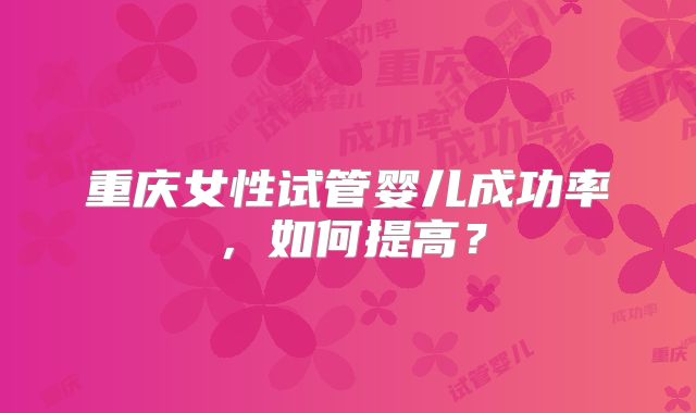 重庆女性试管婴儿成功率,如何提高?