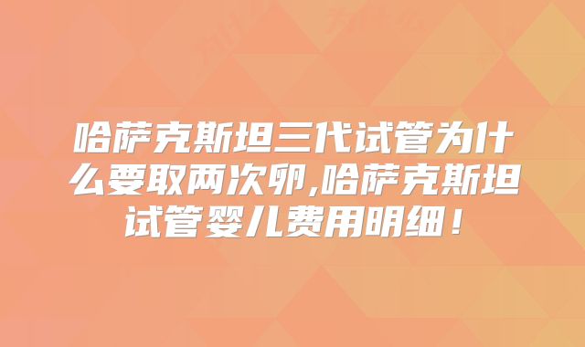 哈萨克斯坦三代试管为什么要取两次卵,哈萨克斯坦试管婴儿费用明细！