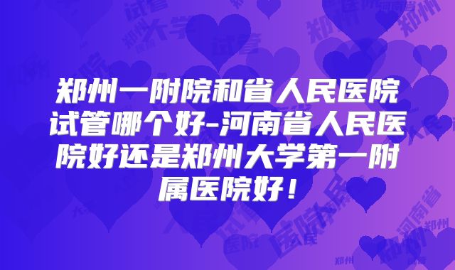 郑州一附院和省人民医院试管哪个好-河南省人民医院好还是郑州大学第一附属医院好!