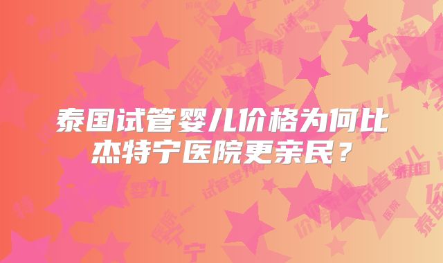 泰国试管婴儿价格为何比杰特宁医院更亲民？