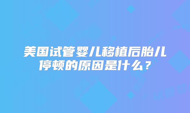 美国试管婴儿移植后胎儿停顿的原因是什么?