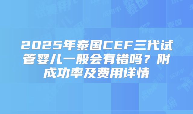 2025年泰国CEF三代试管婴儿一般会有错吗？附成功率及费用详情