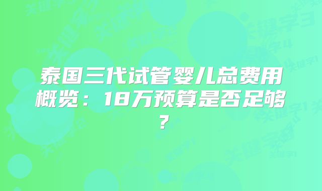 泰国三代试管婴儿总费用概览：18万预算是否足够？