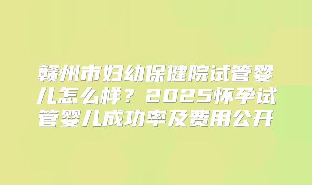 赣州市妇幼保健院试管婴儿怎么样？2025怀孕试管婴儿成功率及费用公开
