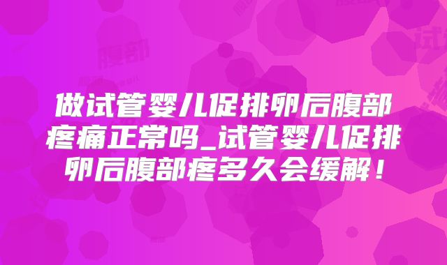 做试管婴儿促排卵后腹部疼痛正常吗_试管婴儿促排卵后腹部疼多久会缓解！
