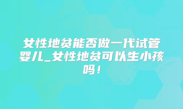 女性地贫能否做一代试管婴儿_女性地贫可以生小孩吗!