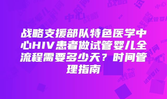 战略支援部队特色医学中心HIV患者做试管婴儿全流程需要多少天?时间管理指南