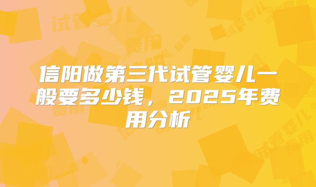 信阳做第三代试管婴儿一般要多少钱，2025年费用分析