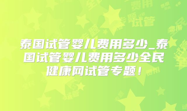 泰国试管婴儿费用多少_泰国试管婴儿费用多少全民健康网试管专题！
