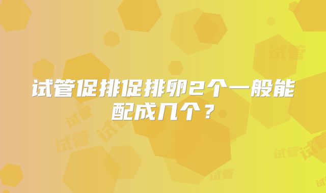 试管促排促排卵2个一般能配成几个？