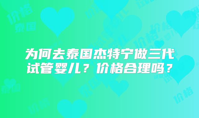 为何去泰国杰特宁做三代试管婴儿？价格合理吗？