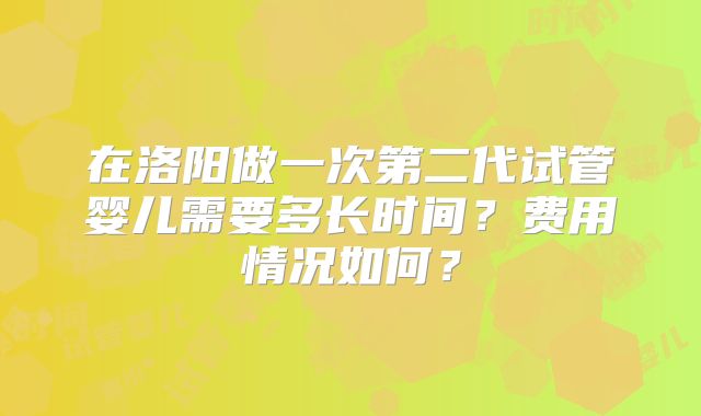 在洛阳做一次第二代试管婴儿需要多长时间？费用情况如何？