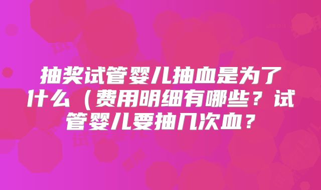 抽奖试管婴儿抽血是为了什么(费用明细有哪些?试管婴儿要抽几次血?