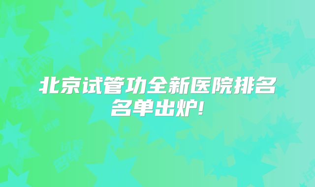 北京试管功全新医院排名名单出炉!