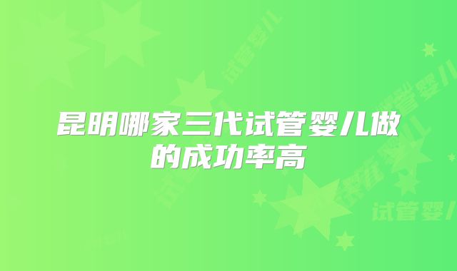 昆明哪家三代试管婴儿做的成功率高