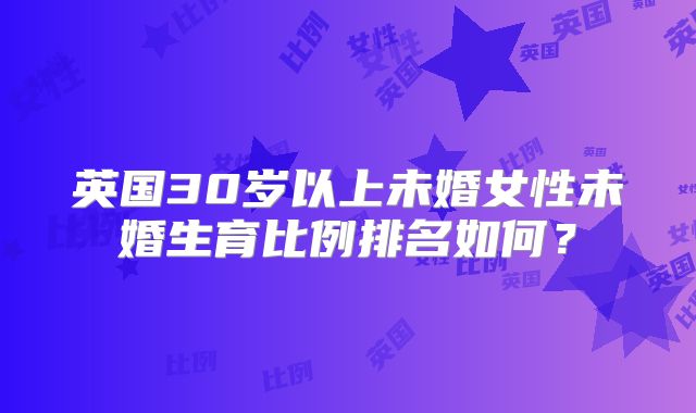 英国30岁以上未婚女性未婚生育比例排名如何？