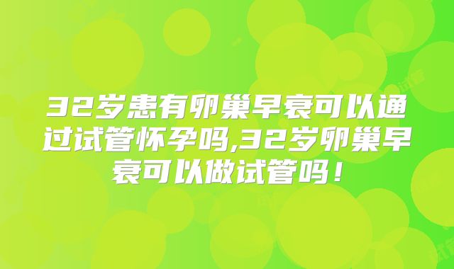 32岁患有卵巢早衰可以通过试管怀孕吗,32岁卵巢早衰可以做试管吗！