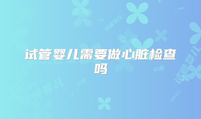 试管婴儿需要做心脏检查吗