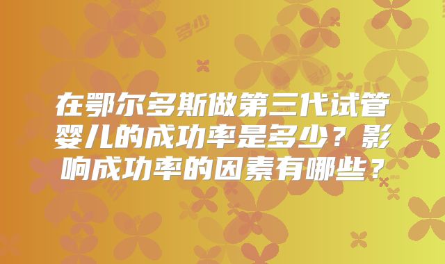 在鄂尔多斯做第三代试管婴儿的成功率是多少？影响成功率的因素有哪些？