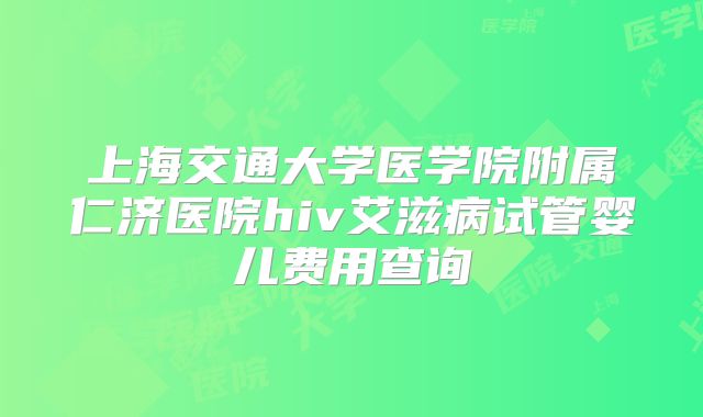 上海交通大学医学院附属仁济医院hiv艾滋病试管婴儿费用查询