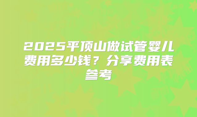 2025平顶山做试管婴儿费用多少钱?分享费用表参考