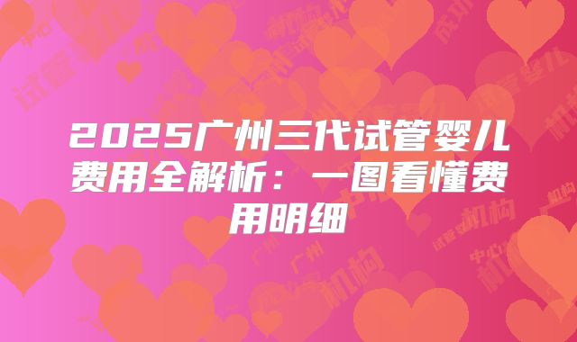2025广州三代试管婴儿费用全解析:一图看懂费用明细