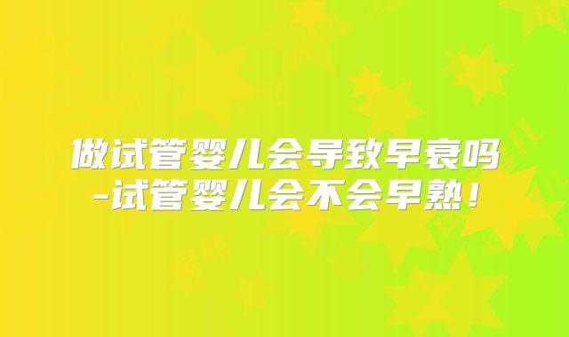 做试管婴儿会导致早衰吗-试管婴儿会不会早熟！