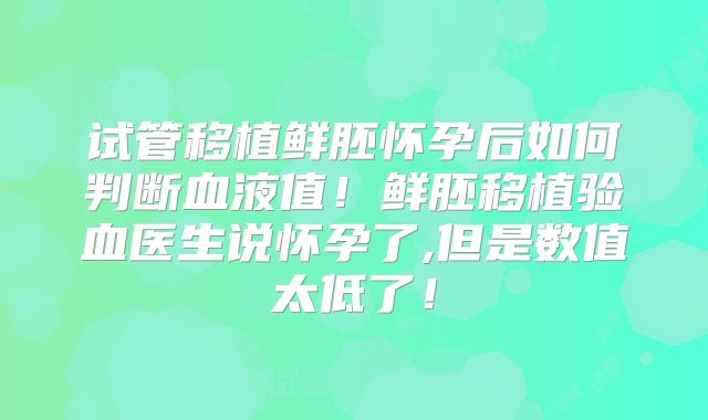 试管移植鲜胚怀孕后如何判断血液值！鲜胚移植验血医生说怀孕了,但是数值太低了！