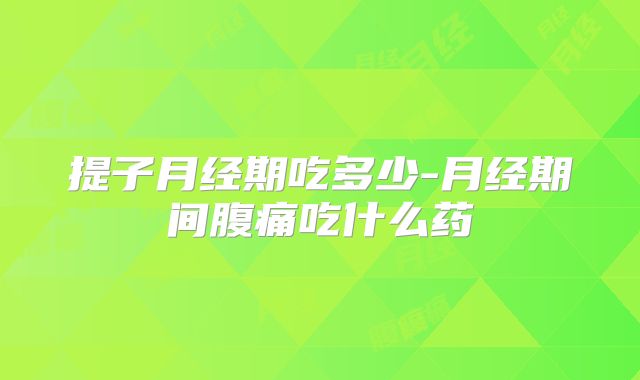 提子月经期吃多少-月经期间腹痛吃什么药