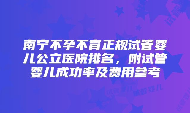 南宁不孕不育正规试管婴儿公立医院排名，附试管婴儿成功率及费用参考