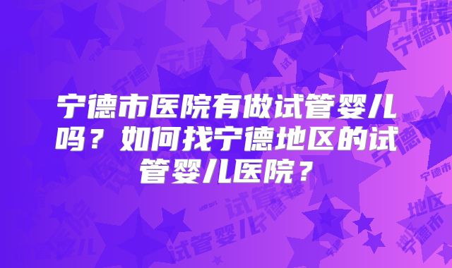 宁德市医院有做试管婴儿吗？如何找宁德地区的试管婴儿医院？