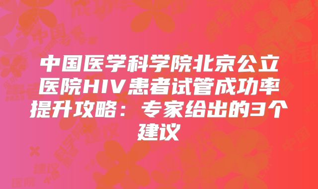 中国医学科学院北京公立医院HIV患者试管成功率提升攻略：专家给出的3个建议