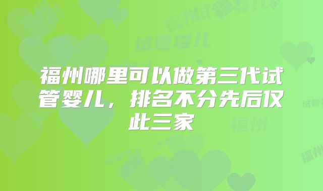 福州哪里可以做第三代试管婴儿，排名不分先后仅此三家