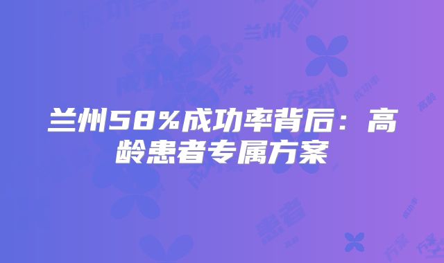 兰州58%成功率背后：高龄患者专属方案
