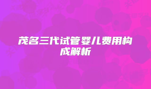 茂名三代试管婴儿费用构成解析