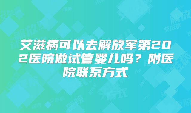 艾滋病可以去解放军第202医院做试管婴儿吗？附医院联系方式